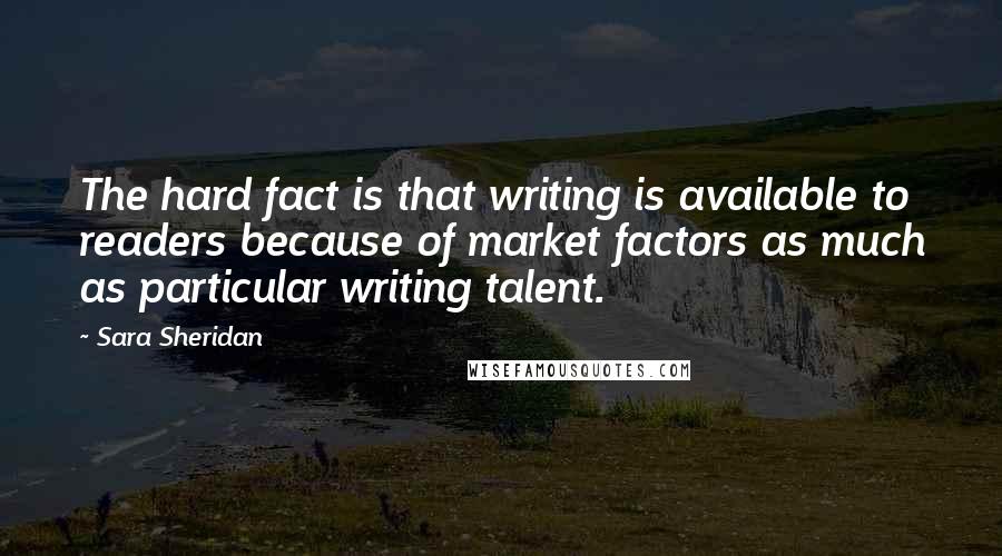 Sara Sheridan Quotes: The hard fact is that writing is available to readers because of market factors as much as particular writing talent.