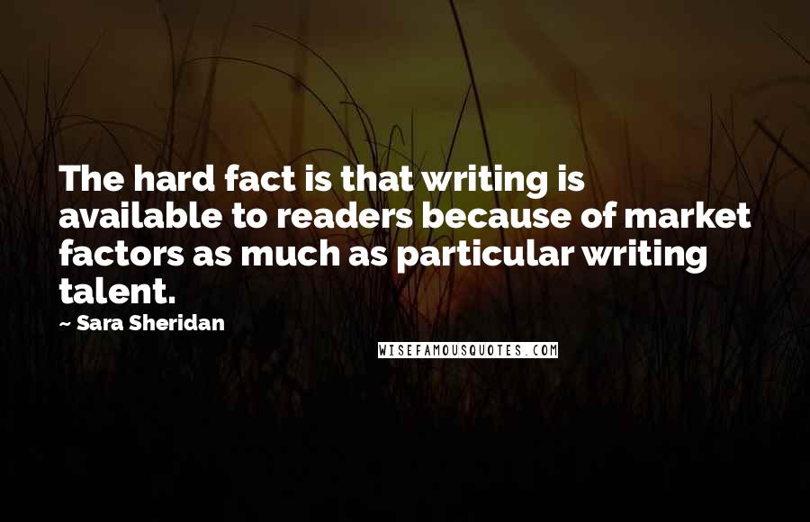 Sara Sheridan Quotes: The hard fact is that writing is available to readers because of market factors as much as particular writing talent.