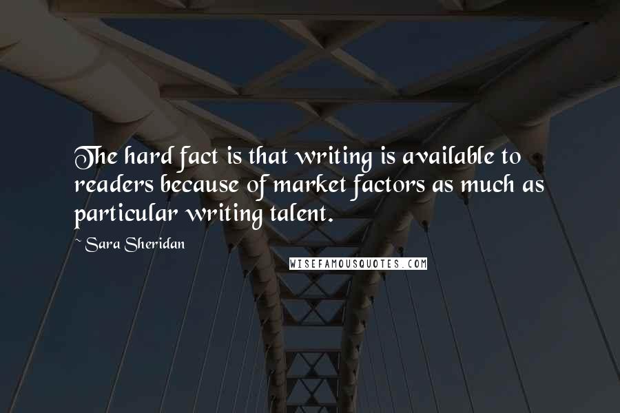 Sara Sheridan Quotes: The hard fact is that writing is available to readers because of market factors as much as particular writing talent.