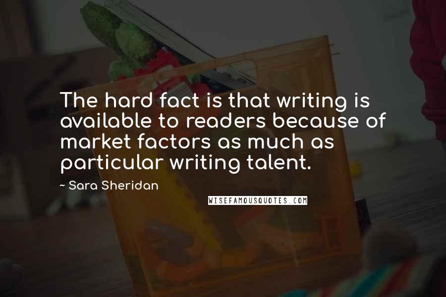 Sara Sheridan Quotes: The hard fact is that writing is available to readers because of market factors as much as particular writing talent.