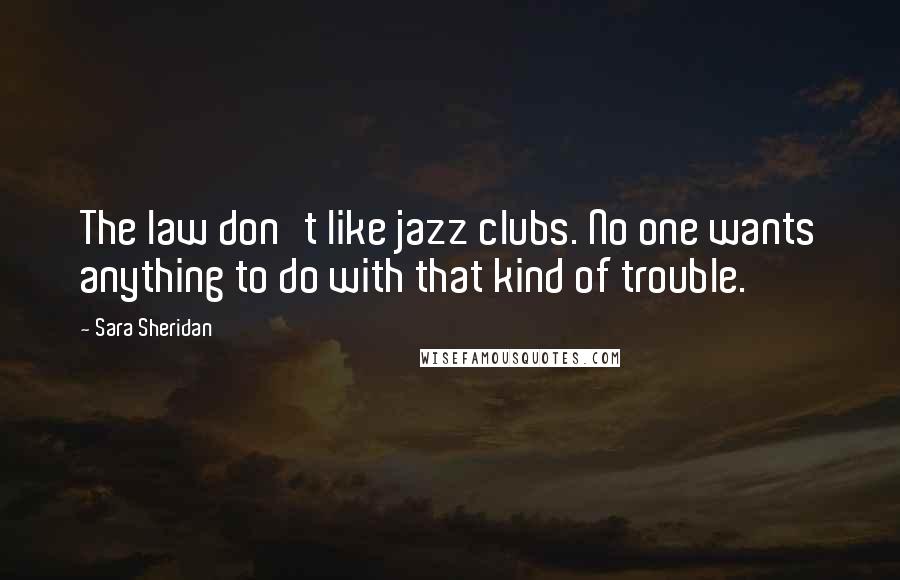 Sara Sheridan Quotes: The law don't like jazz clubs. No one wants anything to do with that kind of trouble.