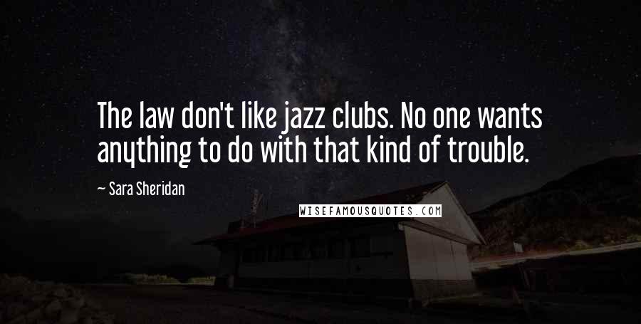 Sara Sheridan Quotes: The law don't like jazz clubs. No one wants anything to do with that kind of trouble.