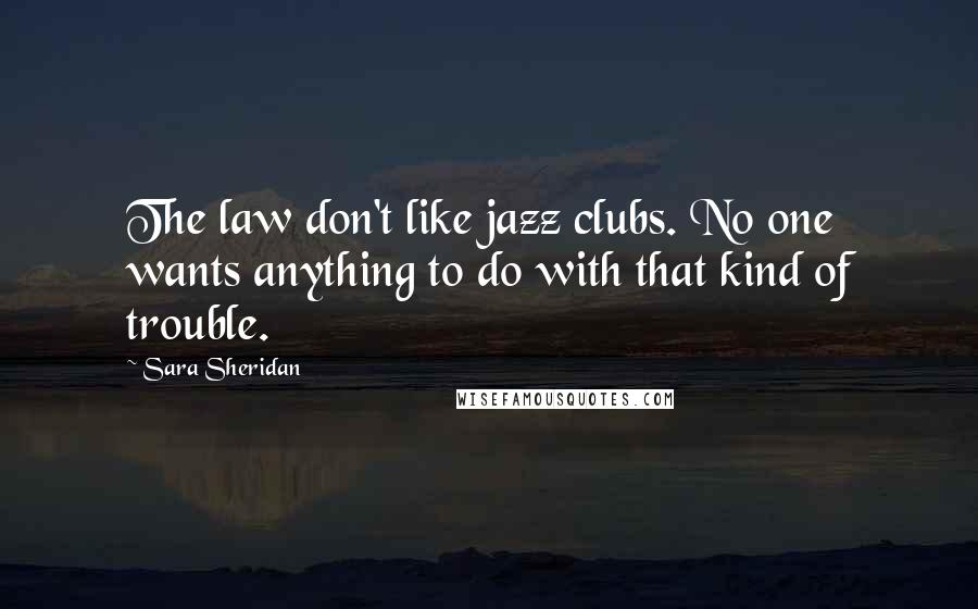 Sara Sheridan Quotes: The law don't like jazz clubs. No one wants anything to do with that kind of trouble.