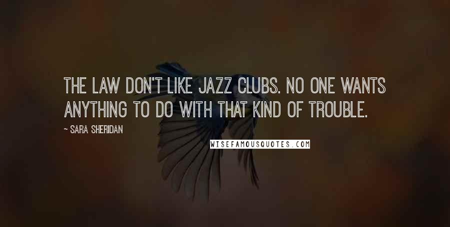 Sara Sheridan Quotes: The law don't like jazz clubs. No one wants anything to do with that kind of trouble.