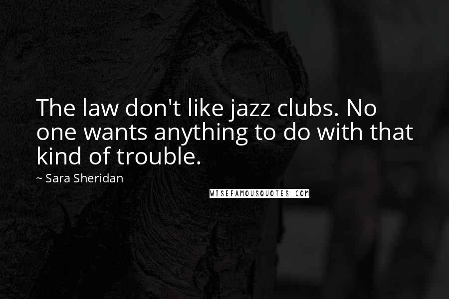 Sara Sheridan Quotes: The law don't like jazz clubs. No one wants anything to do with that kind of trouble.