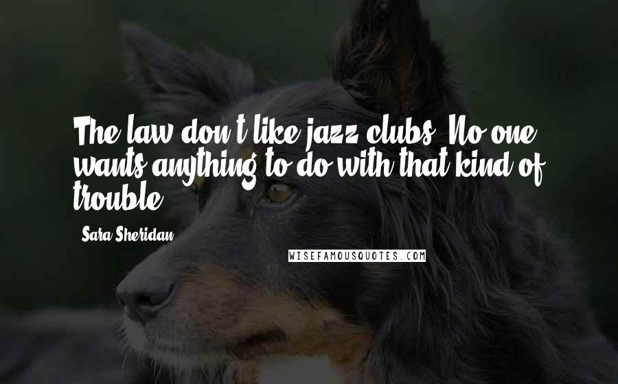 Sara Sheridan Quotes: The law don't like jazz clubs. No one wants anything to do with that kind of trouble.