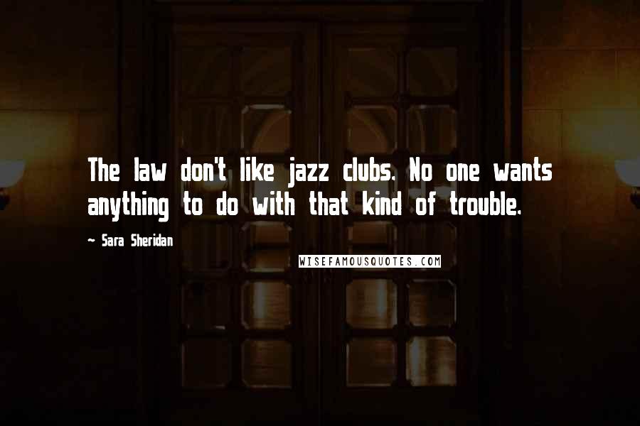 Sara Sheridan Quotes: The law don't like jazz clubs. No one wants anything to do with that kind of trouble.