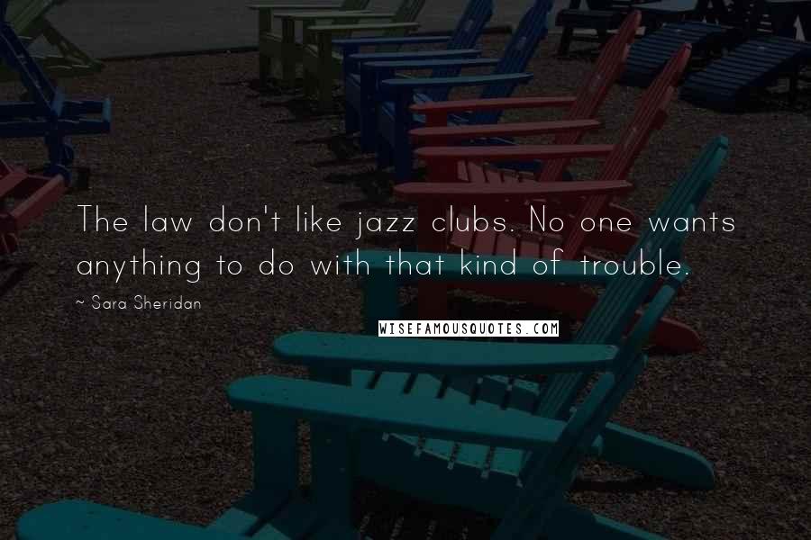 Sara Sheridan Quotes: The law don't like jazz clubs. No one wants anything to do with that kind of trouble.
