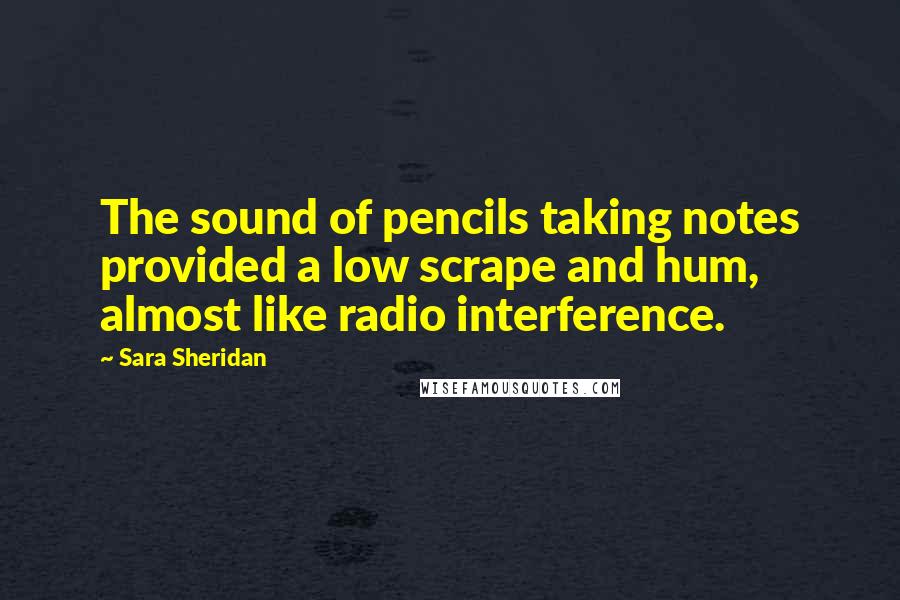 Sara Sheridan Quotes: The sound of pencils taking notes provided a low scrape and hum, almost like radio interference.
