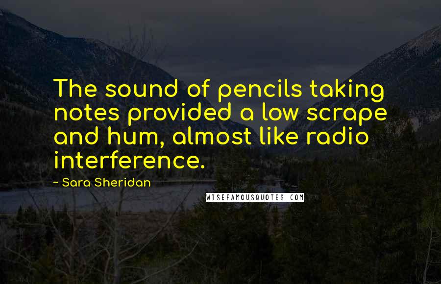 Sara Sheridan Quotes: The sound of pencils taking notes provided a low scrape and hum, almost like radio interference.