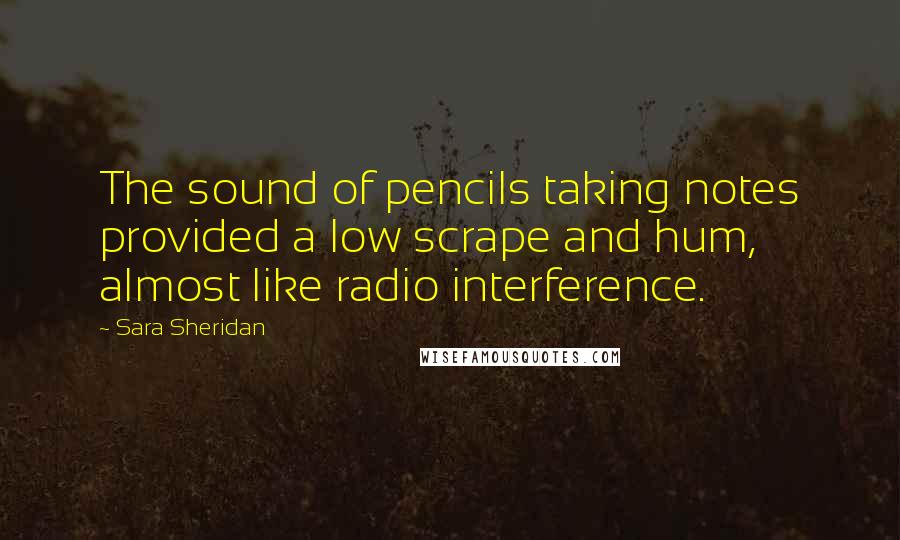 Sara Sheridan Quotes: The sound of pencils taking notes provided a low scrape and hum, almost like radio interference.