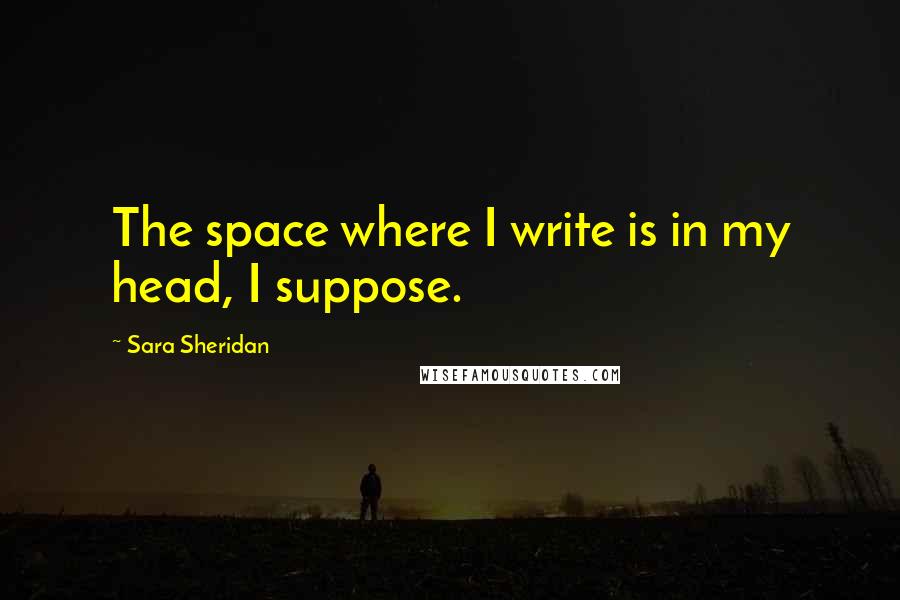 Sara Sheridan Quotes: The space where I write is in my head, I suppose.