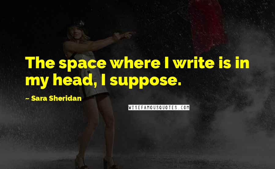 Sara Sheridan Quotes: The space where I write is in my head, I suppose.