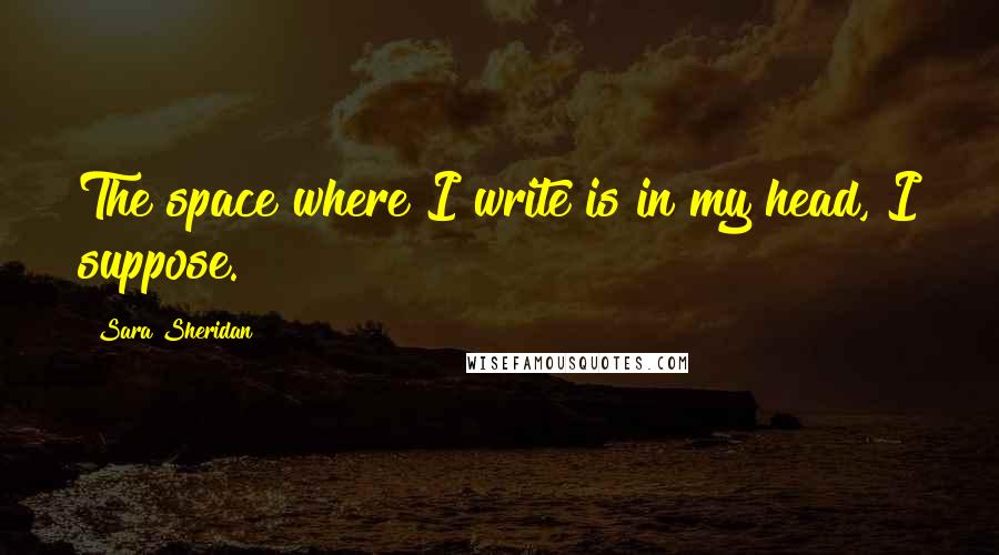 Sara Sheridan Quotes: The space where I write is in my head, I suppose.