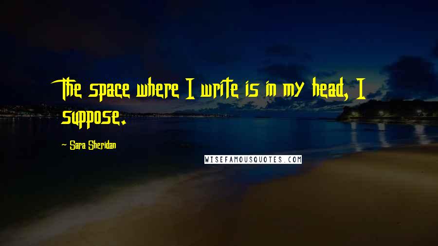 Sara Sheridan Quotes: The space where I write is in my head, I suppose.