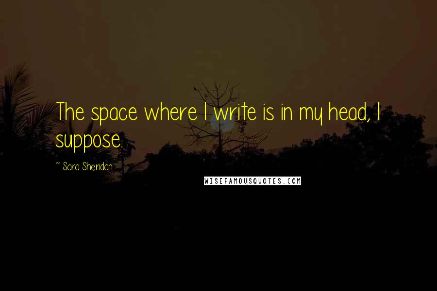 Sara Sheridan Quotes: The space where I write is in my head, I suppose.