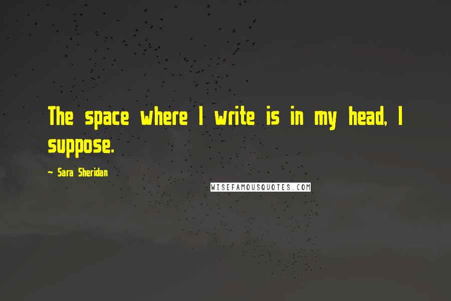 Sara Sheridan Quotes: The space where I write is in my head, I suppose.