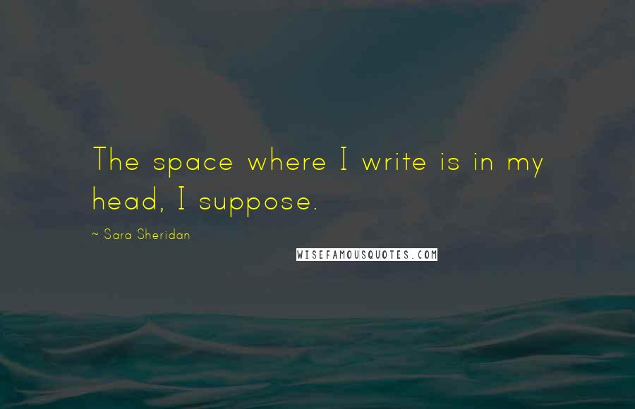 Sara Sheridan Quotes: The space where I write is in my head, I suppose.