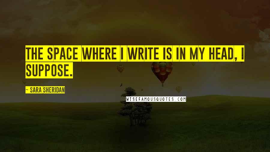 Sara Sheridan Quotes: The space where I write is in my head, I suppose.