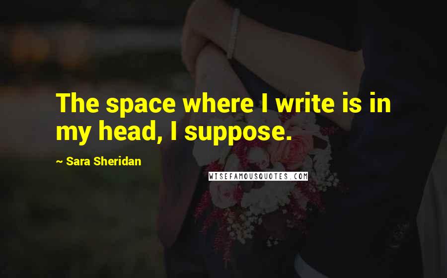 Sara Sheridan Quotes: The space where I write is in my head, I suppose.