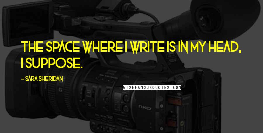 Sara Sheridan Quotes: The space where I write is in my head, I suppose.