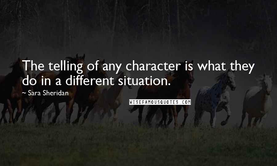 Sara Sheridan Quotes: The telling of any character is what they do in a different situation.