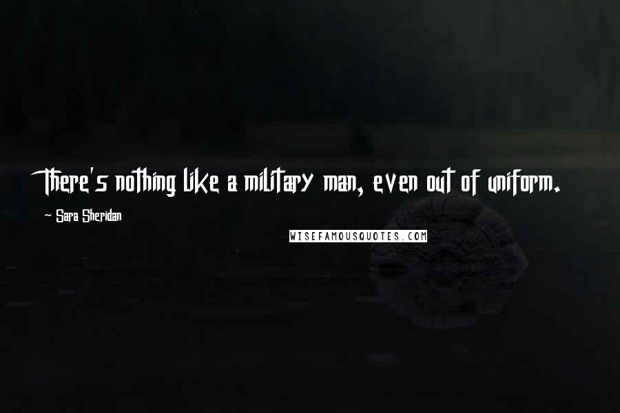 Sara Sheridan Quotes: There's nothing like a military man, even out of uniform.