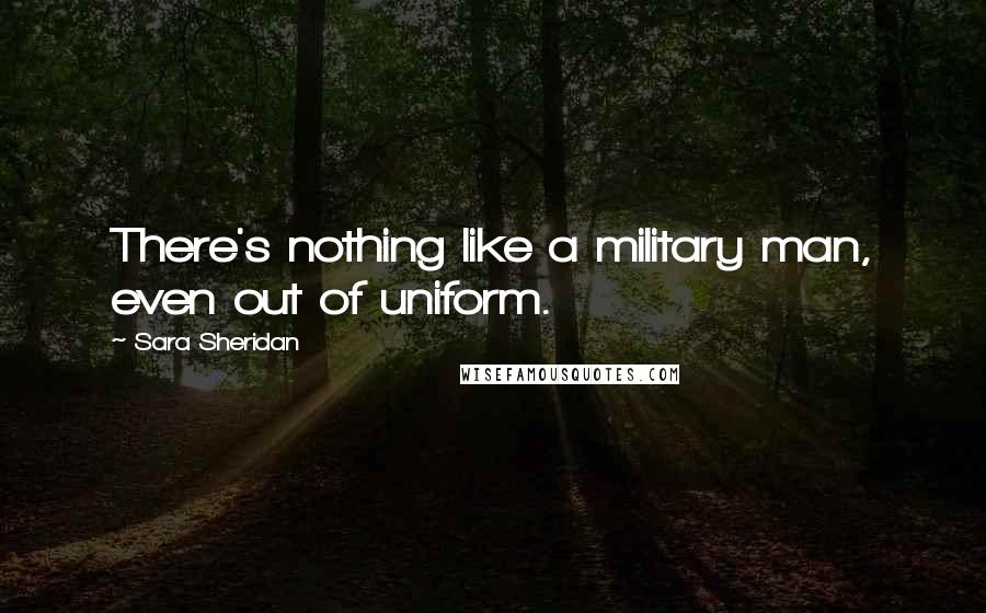 Sara Sheridan Quotes: There's nothing like a military man, even out of uniform.