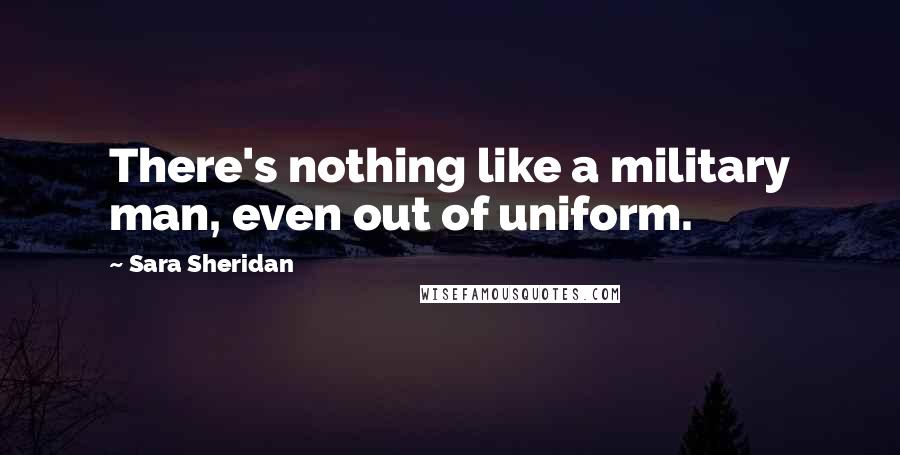 Sara Sheridan Quotes: There's nothing like a military man, even out of uniform.