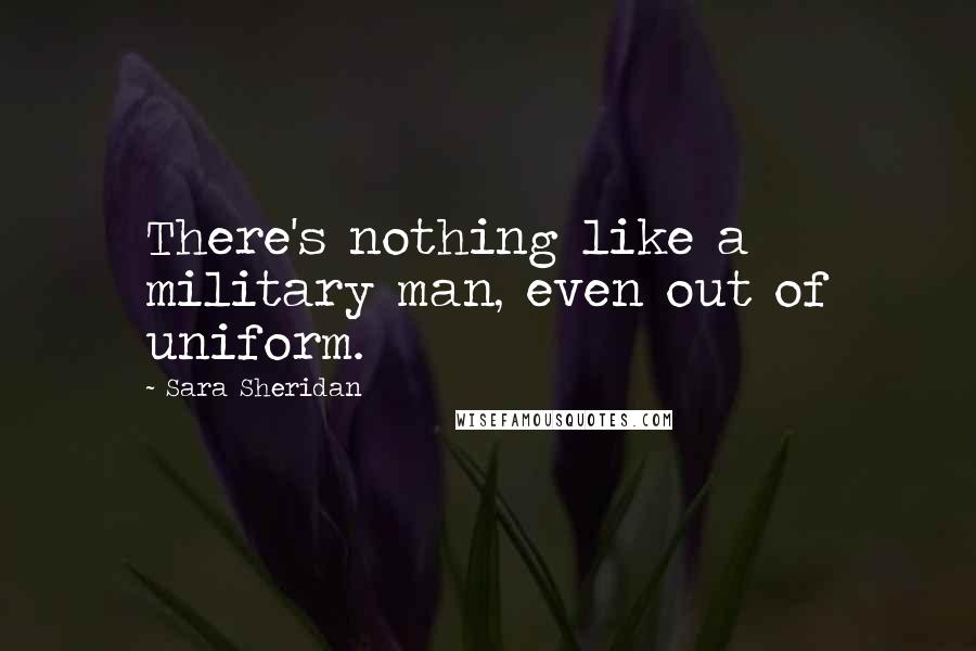 Sara Sheridan Quotes: There's nothing like a military man, even out of uniform.