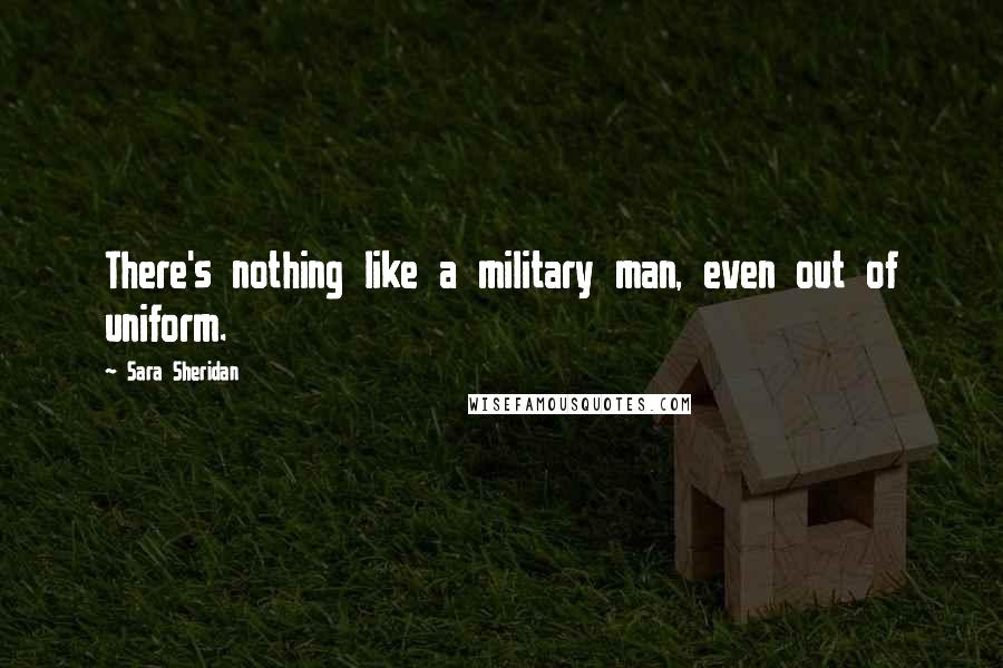 Sara Sheridan Quotes: There's nothing like a military man, even out of uniform.
