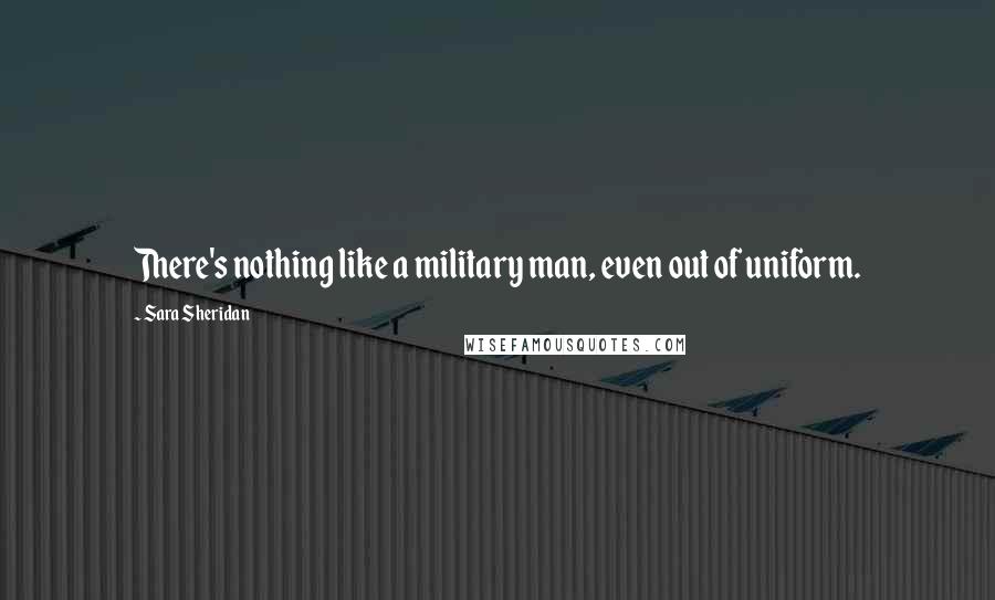 Sara Sheridan Quotes: There's nothing like a military man, even out of uniform.