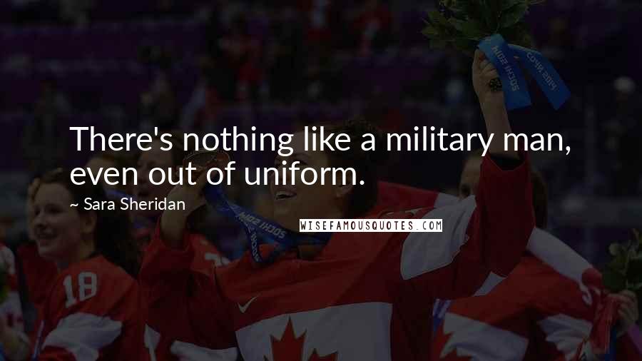 Sara Sheridan Quotes: There's nothing like a military man, even out of uniform.