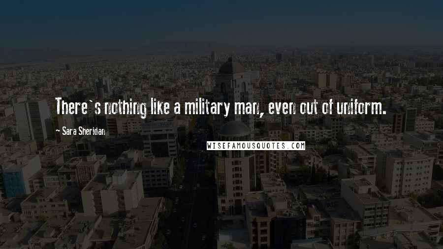 Sara Sheridan Quotes: There's nothing like a military man, even out of uniform.