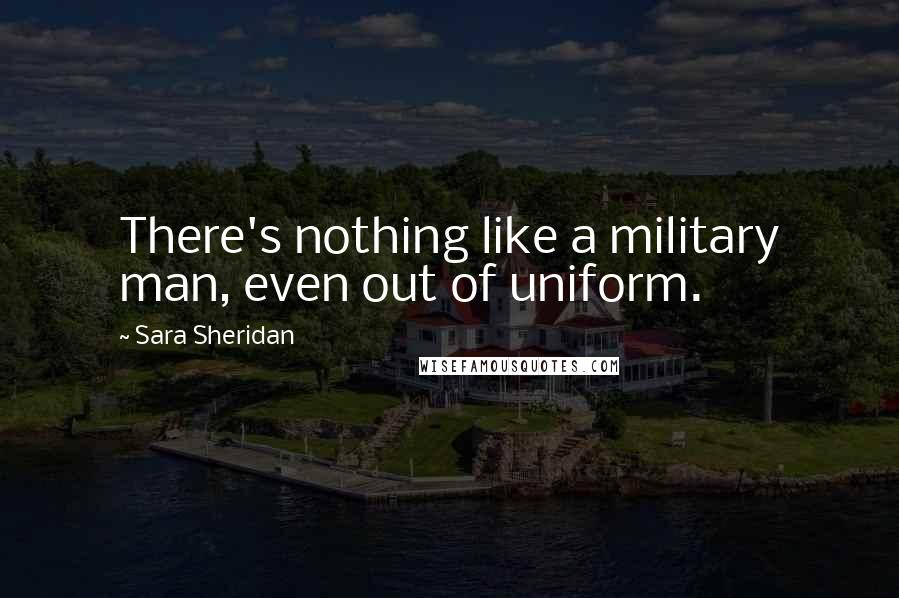 Sara Sheridan Quotes: There's nothing like a military man, even out of uniform.