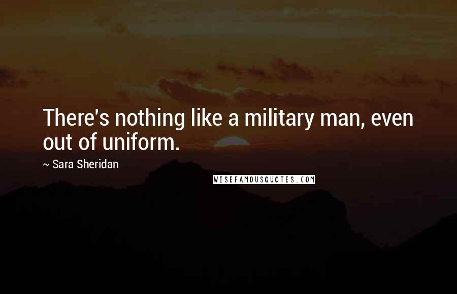 Sara Sheridan Quotes: There's nothing like a military man, even out of uniform.