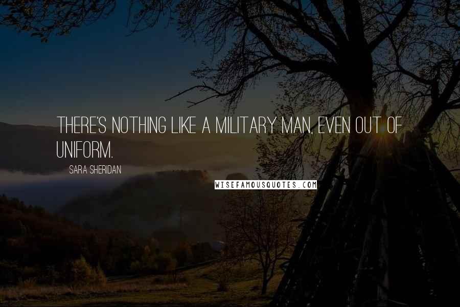 Sara Sheridan Quotes: There's nothing like a military man, even out of uniform.