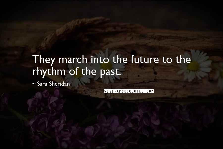 Sara Sheridan Quotes: They march into the future to the rhythm of the past.