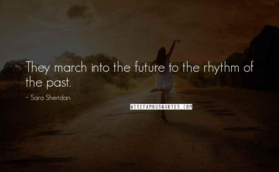 Sara Sheridan Quotes: They march into the future to the rhythm of the past.