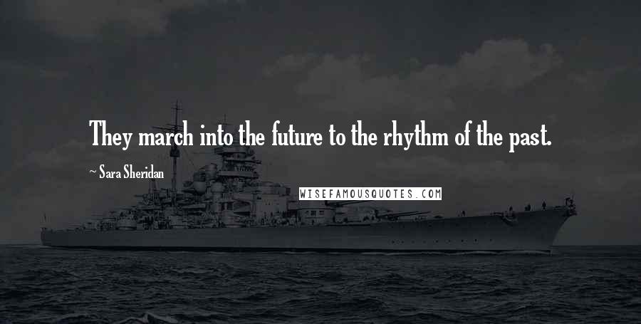 Sara Sheridan Quotes: They march into the future to the rhythm of the past.