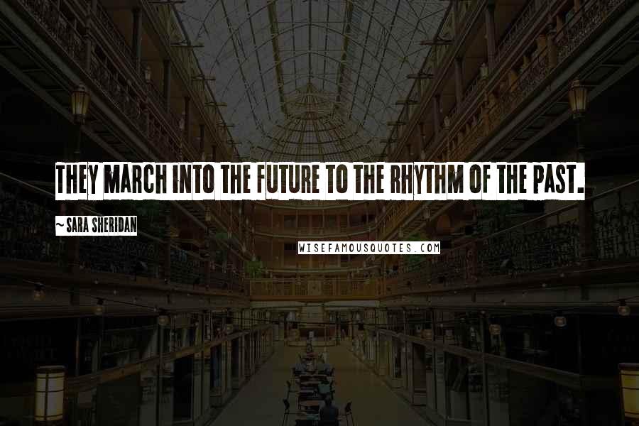 Sara Sheridan Quotes: They march into the future to the rhythm of the past.