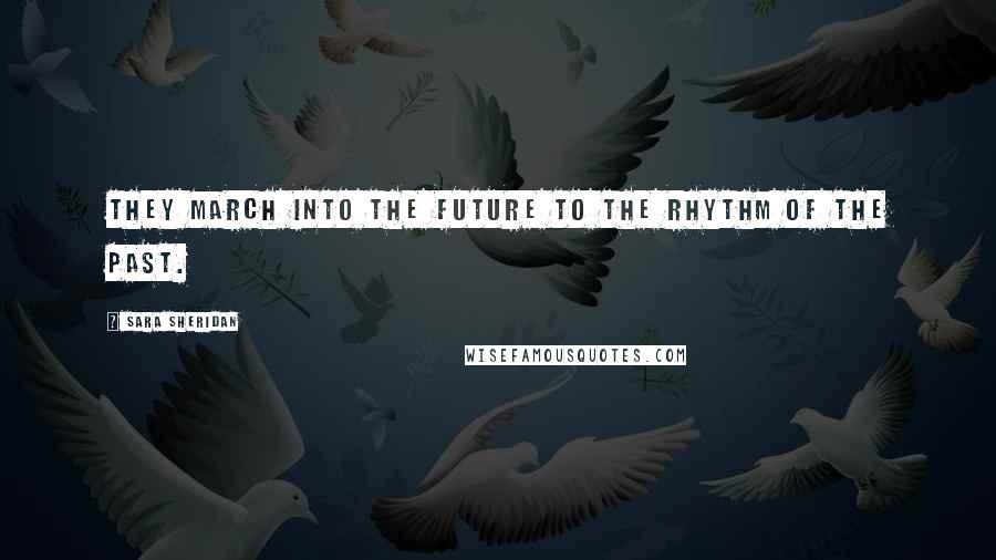 Sara Sheridan Quotes: They march into the future to the rhythm of the past.