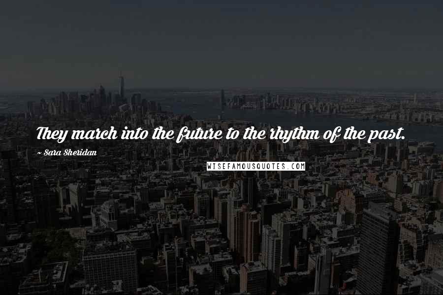 Sara Sheridan Quotes: They march into the future to the rhythm of the past.