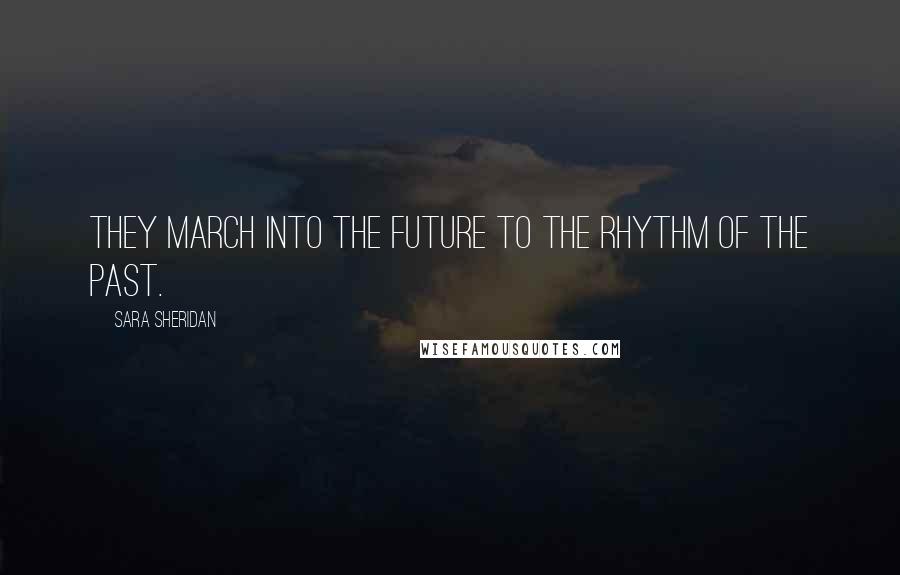 Sara Sheridan Quotes: They march into the future to the rhythm of the past.