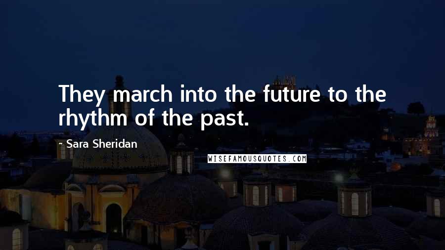 Sara Sheridan Quotes: They march into the future to the rhythm of the past.