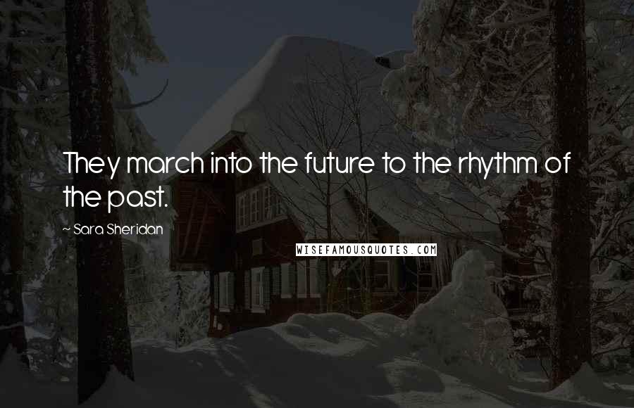 Sara Sheridan Quotes: They march into the future to the rhythm of the past.