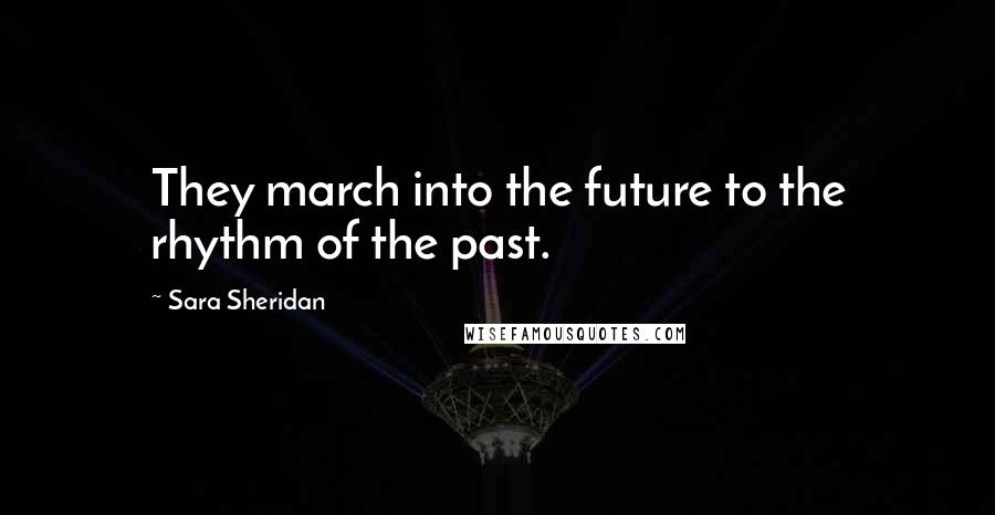 Sara Sheridan Quotes: They march into the future to the rhythm of the past.