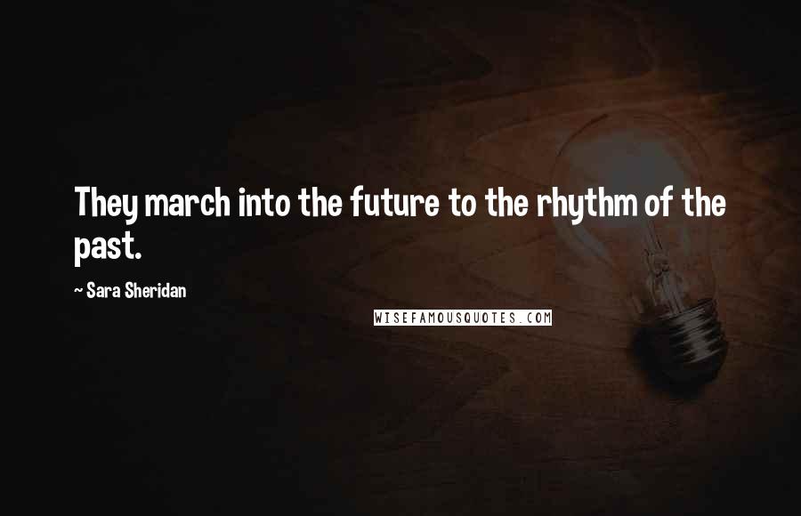 Sara Sheridan Quotes: They march into the future to the rhythm of the past.