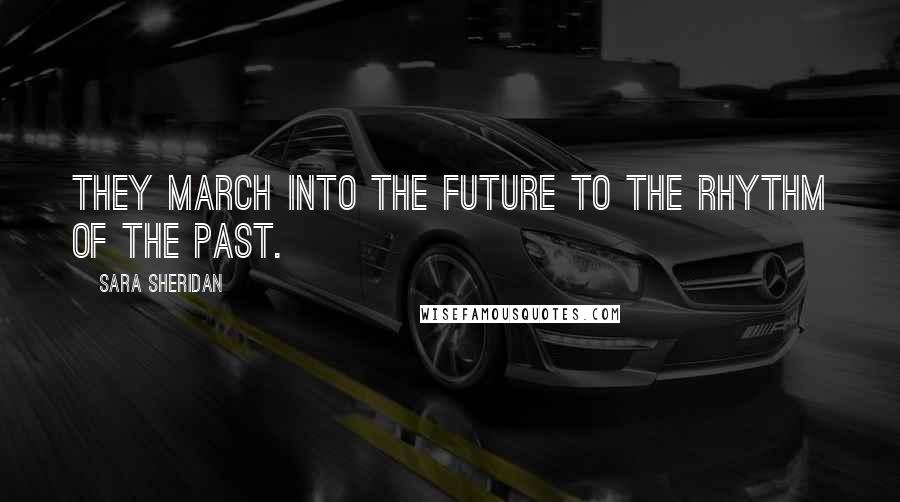 Sara Sheridan Quotes: They march into the future to the rhythm of the past.