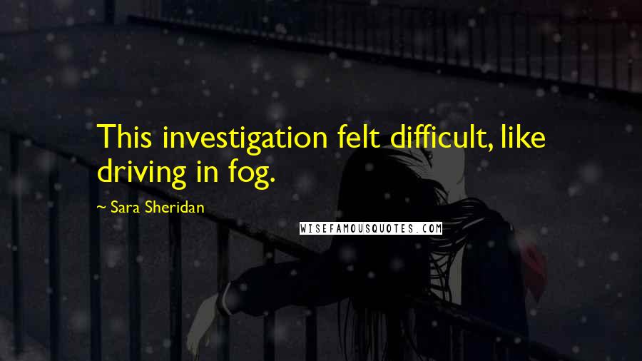 Sara Sheridan Quotes: This investigation felt difficult, like driving in fog.